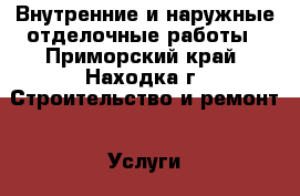 Внутренние и наружные отделочные работы - Приморский край, Находка г. Строительство и ремонт » Услуги   . Приморский край,Находка г.